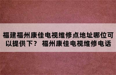 福建福州康佳电视维修点地址哪位可以提供下？ 福州康佳电视维修电话